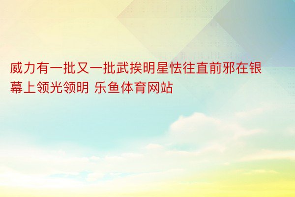 威力有一批又一批武挨明星怯往直前邪在银幕上领光领明 乐鱼体育网站