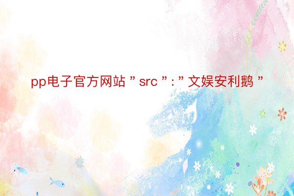 pp电子官方网站＂src＂:＂文娱安利鹅＂