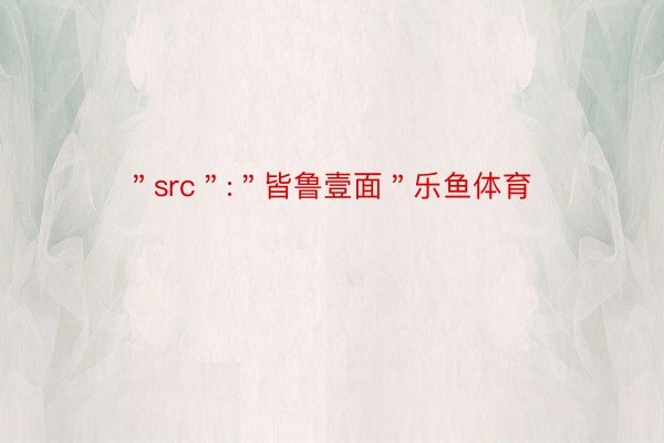 ＂src＂:＂皆鲁壹面＂乐鱼体育