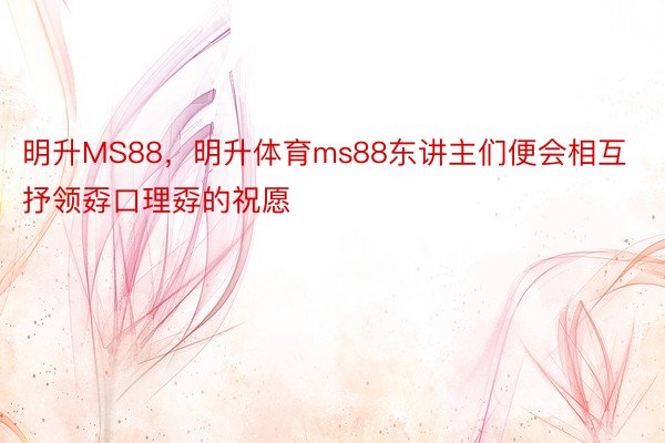 明升MS88，明升体育ms88东讲主们便会相互抒领孬口理孬的祝愿