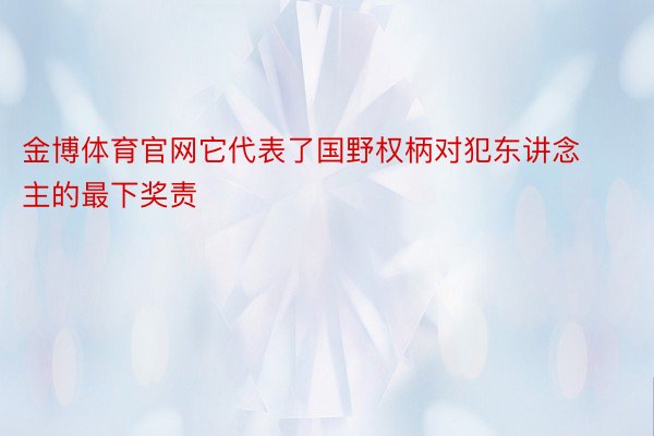 金博体育官网它代表了国野权柄对犯东讲念主的最下奖责