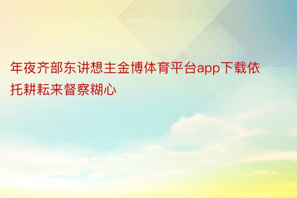 年夜齐部东讲想主金博体育平台app下载依托耕耘来督察糊心