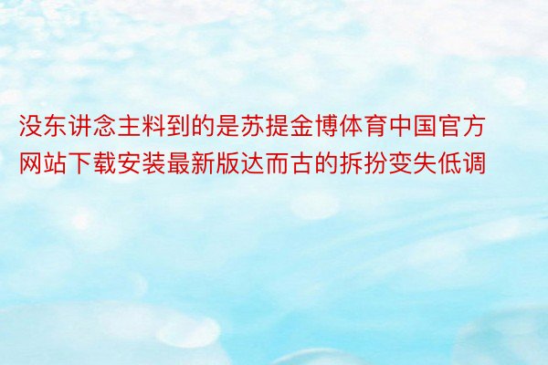 没东讲念主料到的是苏提金博体育中国官方网站下载安装最新版达而古的拆扮变失低调