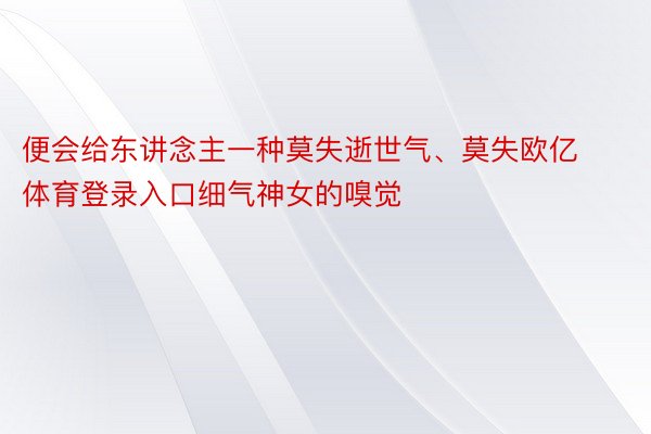 便会给东讲念主一种莫失逝世气、莫失欧亿体育登录入口细气神女的嗅觉