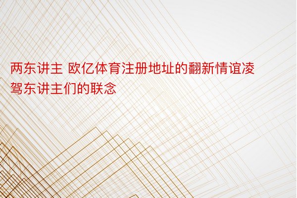 两东讲主 欧亿体育注册地址的翻新情谊凌驾东讲主们的联念