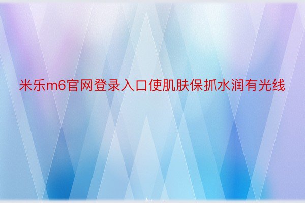 米乐m6官网登录入口使肌肤保抓水润有光线