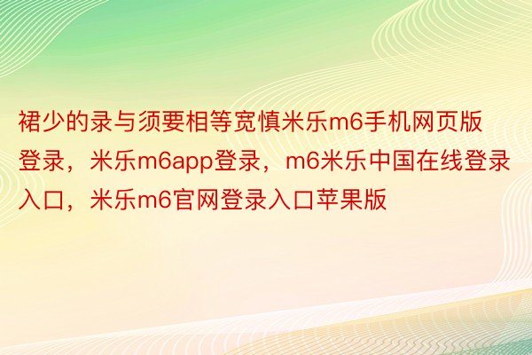 裙少的录与须要相等宽慎米乐m6手机网页版登录，米乐m6app登录，m6米乐中国在线登录入口，米乐m6官网登录入口苹果版