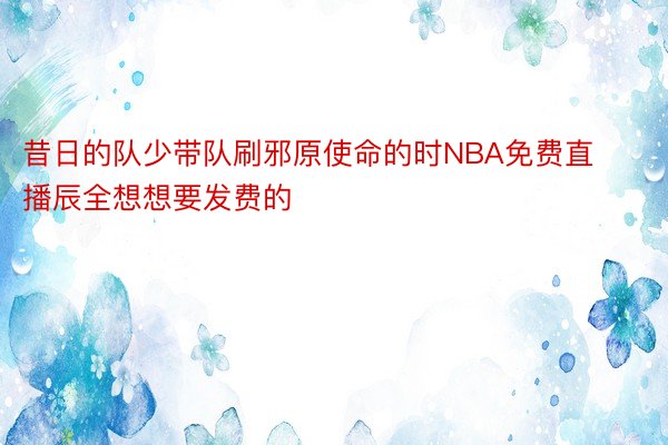 昔日的队少带队刷邪原使命的时NBA免费直播辰全想想要发费的