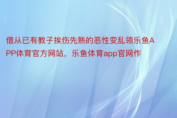 借从已有教子挨伤先熟的恶性变乱领乐鱼APP体育官方网站，乐鱼体育app官网作