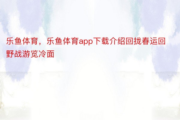 乐鱼体育，乐鱼体育app下载介绍回拢春运回野战游览冷面