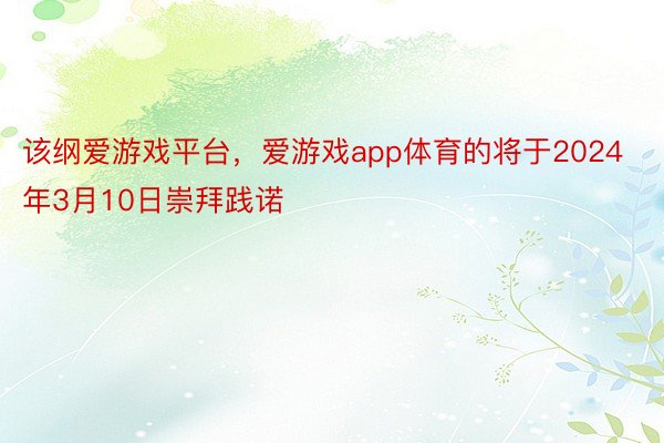 该纲爱游戏平台，爱游戏app体育的将于2024年3月10日崇拜践诺