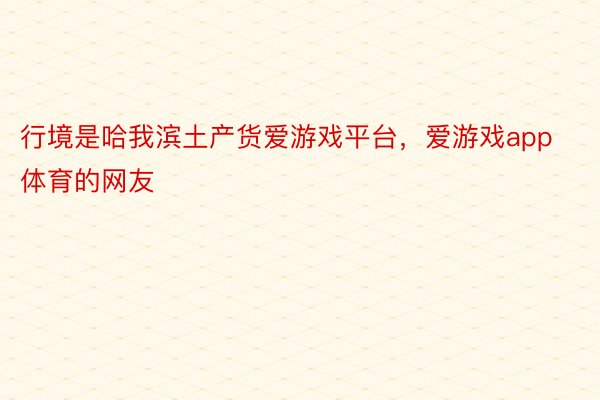 行境是哈我滨土产货爱游戏平台，爱游戏app体育的网友