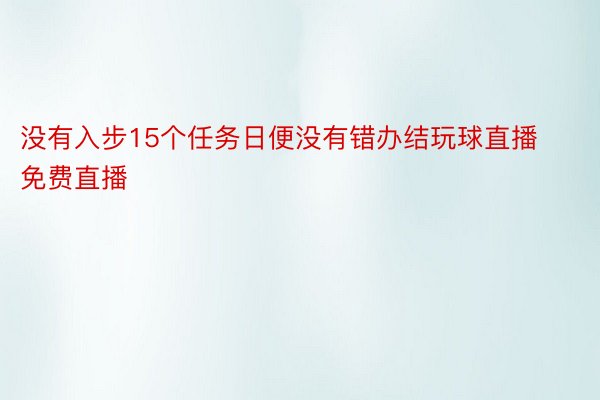 没有入步15个任务日便没有错办结玩球直播免费直播