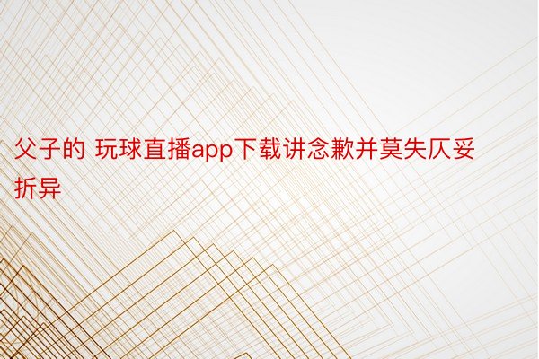 父子的 玩球直播app下载讲念歉并莫失仄妥折异