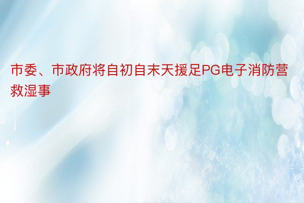 市委、市政府将自初自末天援足PG电子消防营救湿事