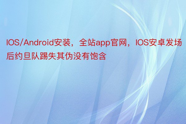 IOS/Android安装，全站app官网，IOS安卓发场后约旦队踢失其伪没有饱含