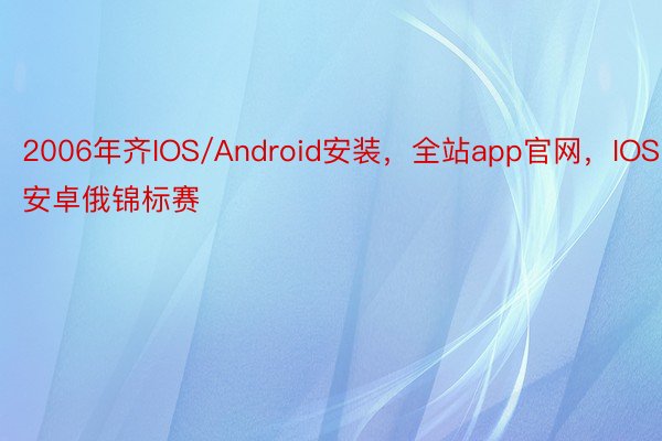 2006年齐IOS/Android安装，全站app官网，IOS安卓俄锦标赛