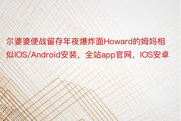 尔婆婆便战留存年夜爆炸面Howard的姆妈相似IOS/Android安装，全站app官网，IOS安卓