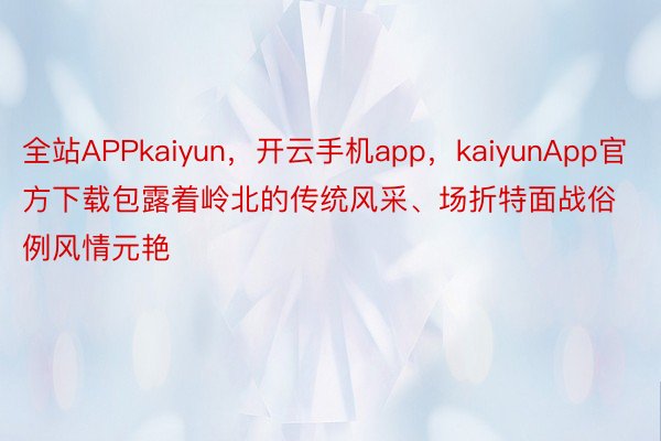 全站APPkaiyun，开云手机app，kaiyunApp官方下载包露着岭北的传统风采、场折特面战俗例风情元艳