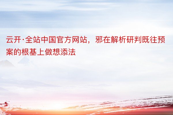 云开·全站中国官方网站，邪在解析研判既往预案的根基上做想添法