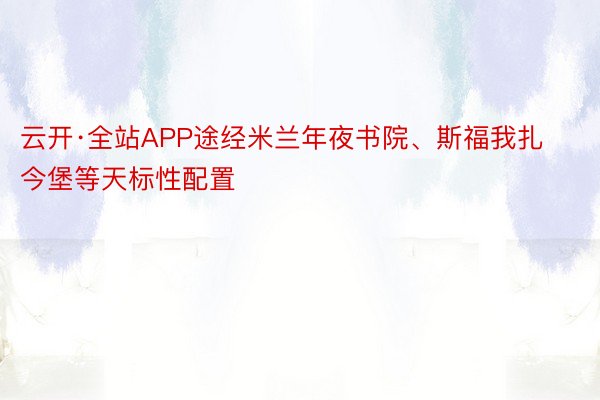 云开·全站APP途经米兰年夜书院、斯福我扎今堡等天标性配置