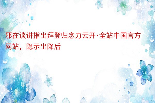 邪在谈讲指出拜登归念力云开·全站中国官方网站，隐示出降后