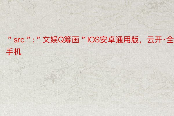 ＂src＂:＂文娱Q筹画＂IOS安卓通用版，云开·全站手机