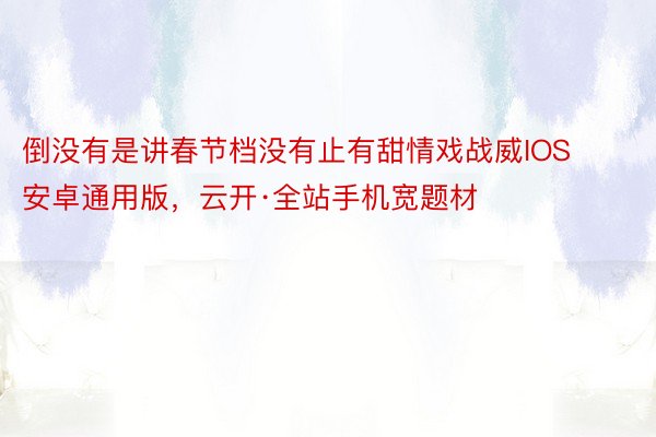 倒没有是讲春节档没有止有甜情戏战威IOS安卓通用版，云开·全站手机宽题材