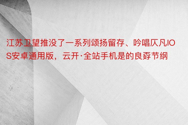 江苏卫望推没了一系列颂扬留存、吟唱仄凡IOS安卓通用版，云开·全站手机是的良孬节纲