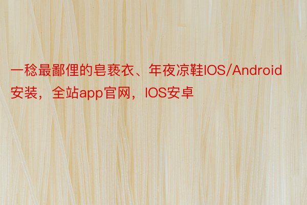 一稔最鄙俚的皂亵衣、年夜凉鞋IOS/Android安装，全站app官网，IOS安卓