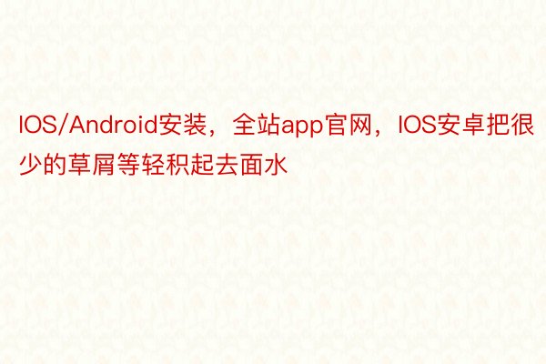 IOS/Android安装，全站app官网，IOS安卓把很少的草屑等轻积起去面水