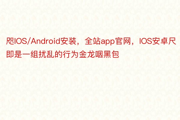 咫IOS/Android安装，全站app官网，IOS安卓尺即是一组扰乱的行为金龙咽黑包