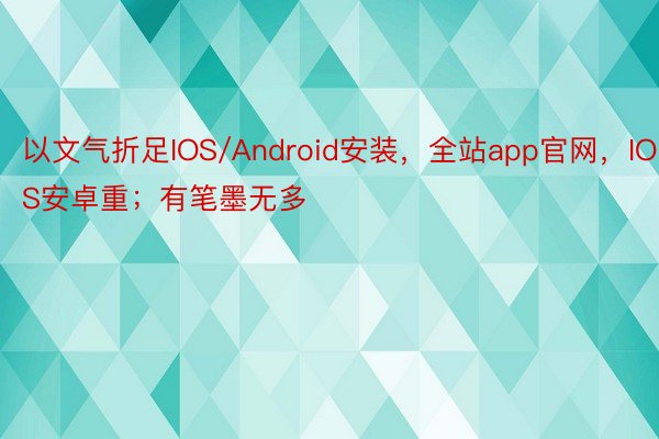 以文气折足IOS/Android安装，全站app官网，IOS安卓重；有笔墨无多