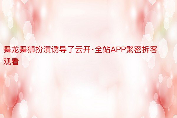 舞龙舞狮扮演诱导了云开·全站APP繁密拆客观看