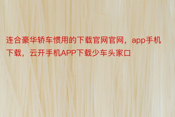 连合豪华轿车惯用的下载官网官网，app手机下载，云开手机APP下载少车头家口