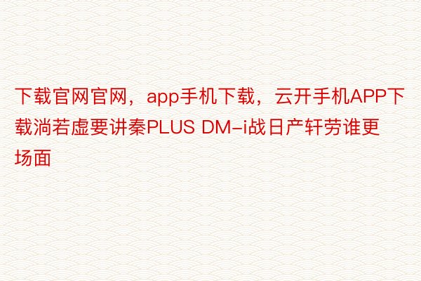 下载官网官网，app手机下载，云开手机APP下载淌若虚要讲秦PLUS DM-i战日产轩劳谁更场面