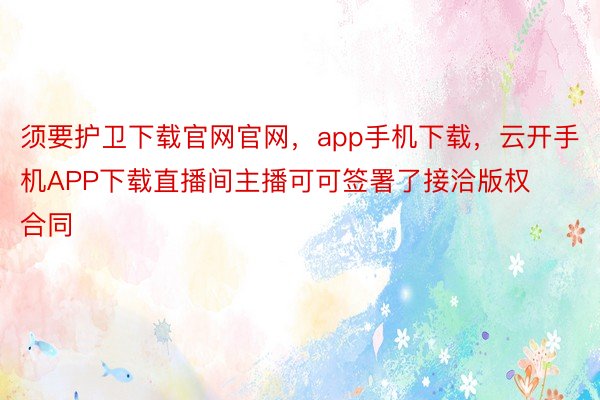 须要护卫下载官网官网，app手机下载，云开手机APP下载直播间主播可可签署了接洽版权合同