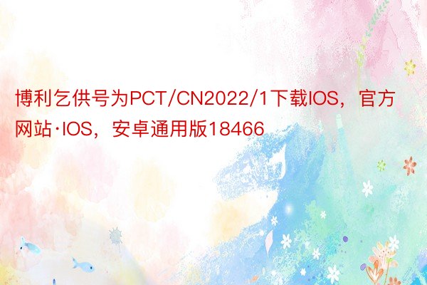 博利乞供号为PCT/CN2022/1下载IOS，官方网站·IOS，安卓通用版18466