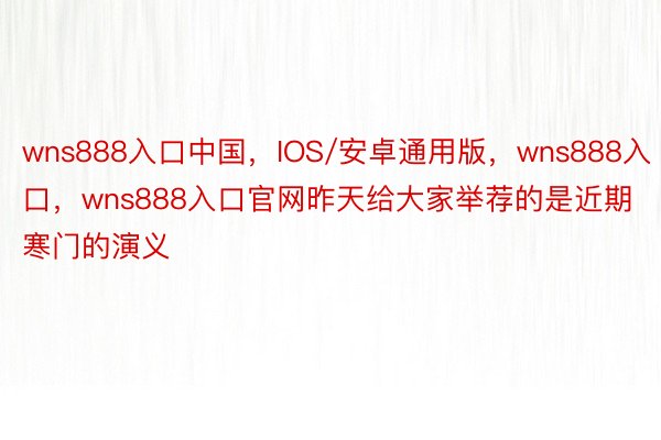 wns888入口中国，IOS/安卓通用版，wns888入口，wns888入口官网昨天给大家举荐的是近期寒门的演义