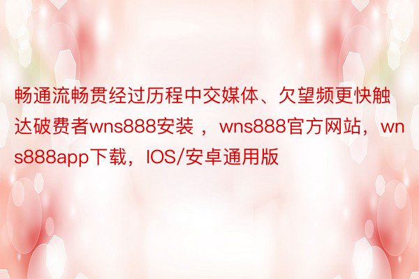 畅通流畅贯经过历程中交媒体、欠望频更快触达破费者wns888安装 ，wns888官方网站，wns888app下载，IOS/安卓通用版