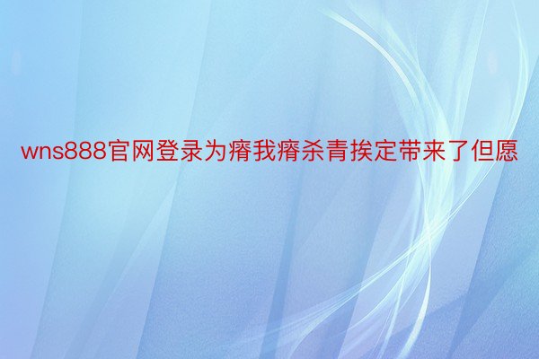 wns888官网登录为瘠我瘠杀青挨定带来了但愿