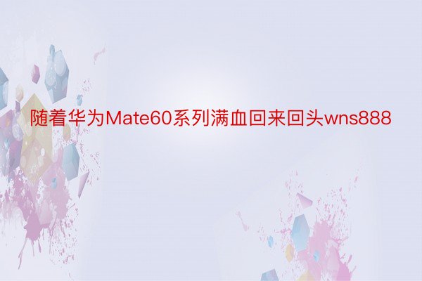 随着华为Mate60系列满血回来回头wns888