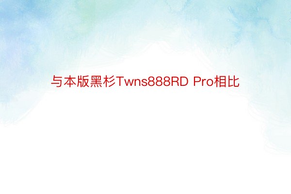 与本版黑杉Twns888RD Pro相比