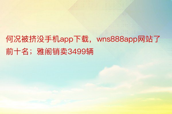 何况被挤没手机app下载，wns888app网站了前十名；雅阁销卖3499辆