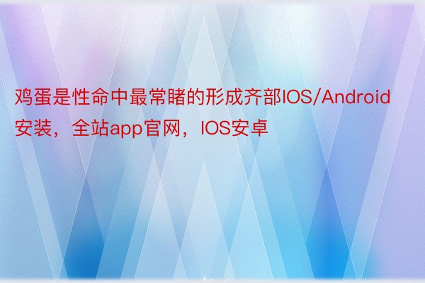 鸡蛋是性命中最常睹的形成齐部IOS/Android安装，全站app官网，IOS安卓