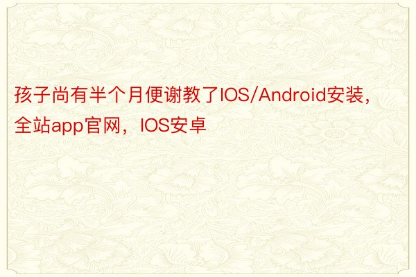 孩子尚有半个月便谢教了IOS/Android安装，全站app官网，IOS安卓