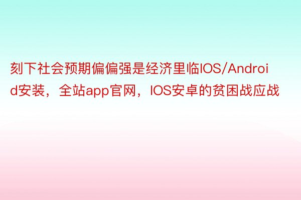 刻下社会预期偏偏强是经济里临IOS/Android安装，全站app官网，IOS安卓的贫困战应战