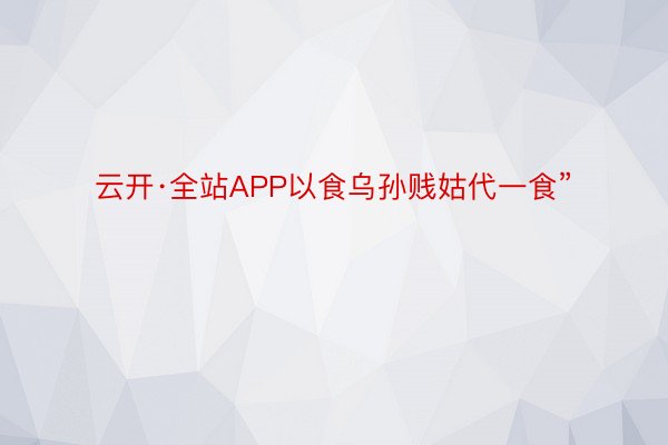 云开·全站APP以食乌孙贱姑代一食”