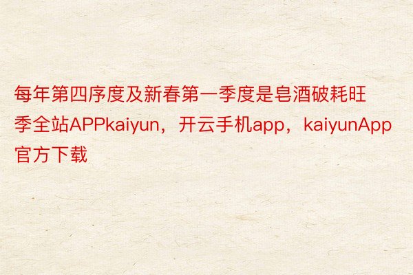 每年第四序度及新春第一季度是皂酒破耗旺季全站APPkaiyun，开云手机app，kaiyunApp官方下载