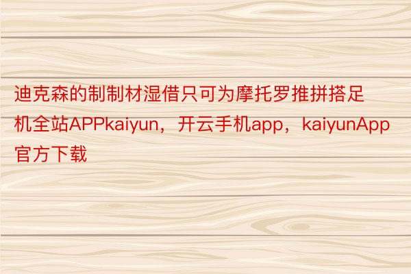 迪克森的制制材湿借只可为摩托罗推拼搭足机全站APPkaiyun，开云手机app，kaiyunApp官方下载